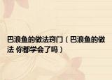 巴浪鱼的做法窍门（巴浪鱼的做法 你都学会了吗）