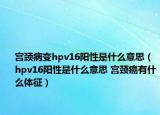 宫颈病变hpv16阳性是什么意思（hpv16阳性是什么意思 宫颈癌有什么体征）