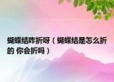 蝴蝶结咋折呀（蝴蝶结是怎么折的 你会折吗）