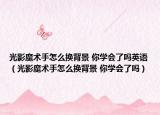 光影魔术手怎么换背景 你学会了吗英语（光影魔术手怎么换背景 你学会了吗）