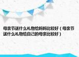 母亲节送什么礼物给妈妈比较好（母亲节送什么礼物给自己的母亲比较好）