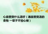 心血管煲什么汤好（通血管煲汤的食物 一辈子不怕心梗）