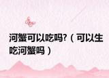 河蟹可以吃吗?（可以生吃河蟹吗）