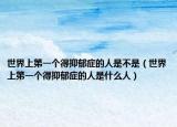 世界上第一个得抑郁症的人是不是（世界上第一个得抑郁症的人是什么人）