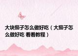 大块茄子怎么做好吃（大茄子怎么做好吃 看看教程）