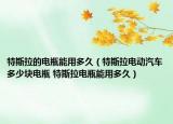 特斯拉的电瓶能用多久（特斯拉电动汽车多少块电瓶 特斯拉电瓶能用多久）