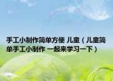 手工小制作简单方便 儿童（儿童简单手工小制作 一起来学习一下）