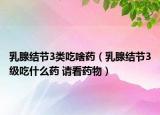 乳腺结节3类吃啥药（乳腺结节3级吃什么药 请看药物）