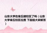 山东大学在章丘建校区了吗（山东大学章丘校区位置 下面给大家解答）