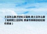 土豆怎么做才好吃又简单,烧土豆怎么做（如何烧土豆好吃 美食专家教你轻松制作美食）