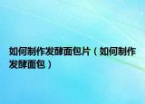 如何制作发酵面包片（如何制作发酵面包）