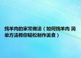 炖羊肉的家常做法（如何炖羊肉 简单方法教你轻松制作美食）