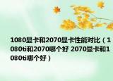 1080显卡和2070显卡性能对比（1080ti和2070哪个好 2070显卡和1080ti哪个好）