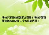 诛仙手游真仙武器怎么获得（诛仙手游真仙装备怎么获得 三个方法能达到）