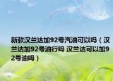 新款汉兰达加92号汽油可以吗（汉兰达加92号油行吗 汉兰达可以加92号油吗）