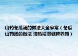 山药冬瓜汤的做法大全家常（冬瓜山药汤的做法 清热祛湿健脾养颜）