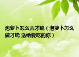 泡萝卜怎么弄才脆（泡萝卜怎么做才脆 送给爱吃的你）
