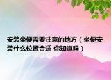 安装坐便需要注意的地方（坐便安装什么位置合适 你知道吗）