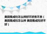 奥田集成灶怎么样好不好贵不贵（奥田集成灶怎么样 奥田集成灶好不好）