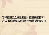 怎样克服公众讲话紧张（克服紧张的5个方法 教你拥有从容面对公众讲话的能力）