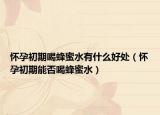 怀孕初期喝蜂蜜水有什么好处（怀孕初期能否喝蜂蜜水）