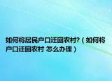 如何将居民户口迁回农村?（如何将户口迁回农村 怎么办理）