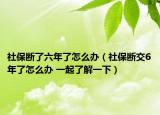 社保断了六年了怎么办（社保断交6年了怎么办 一起了解一下）