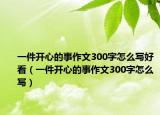 一件开心的事作文300字怎么写好看（一件开心的事作文300字怎么写）
