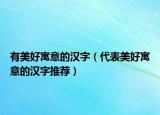 有美好寓意的汉字（代表美好寓意的汉字推荐）