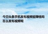 今日头条手机发布视频能赚钱吗 怎么发布视频呢