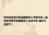 怎样将安卓手机的数据导入苹果手机（如何将苹果手机数据导入安卓手机 操作方法如下）