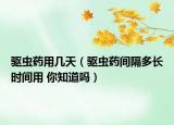 驱虫药用几天（驱虫药间隔多长时间用 你知道吗）