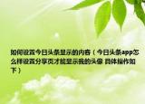 如何设置今日头条显示的内容（今日头条app怎么样设置分享页才能显示我的头像 具体操作如下）