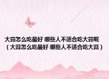 大蒜怎么吃最好 哪些人不适合吃大蒜呢（大蒜怎么吃最好 哪些人不适合吃大蒜）