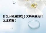 什么火锅底好吃（火锅锅底用什么比较好）