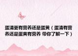 蛋清更有营养还是蛋黄（蛋清有营养还是蛋黄有营养 带你了解一下）