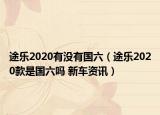 途乐2020有没有国六（途乐2020款是国六吗 新车资讯）