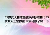 55岁女人的体重是多少标准的（55岁女人正常体重 大家可以了解一下）