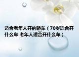 适合老年人开的轿车（70岁适合开什么车 老年人适合开什么车）