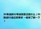 95号油换92号油需要注意什么（95换成92油注意事项 一起来了解一下）