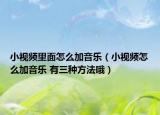小视频里面怎么加音乐（小视频怎么加音乐 有三种方法哦）