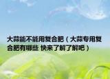 大蒜能不能用复合肥（大蒜专用复合肥有哪些 快来了解了解吧）