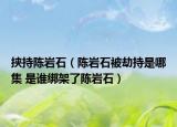 挟持陈岩石（陈岩石被劫持是哪集 是谁绑架了陈岩石）