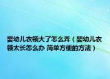 婴幼儿衣领大了怎么弄（婴幼儿衣领太长怎么办 简单方便的方法）