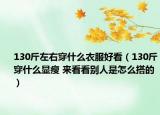 130斤左右穿什么衣服好看（130斤穿什么显瘦 来看看别人是怎么搭的）