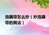 泡藕带怎么炒（炒泡藕带的做法）