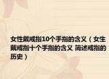 女性戴戒指10个手指的含义（女生戴戒指十个手指的含义 简述戒指的历史）
