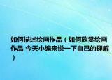 如何描述绘画作品（如何欣赏绘画作品 今天小编来说一下自己的理解）