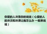 你爱的人冷落你的说说（心爱的人的冷淡和冷漠让我怎么办 一起来说说）