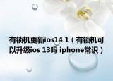 有锁机更新ios14.1（有锁机可以升级ios 13吗 iphone常识）
